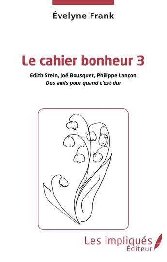 Couverture du livre « Le cahier du bonheur t.3 : Edith Stein, Joë Bousquets, Philippe Lançon, des amis pour quand c'est dur » de Evelyne Franck aux éditions Les Impliques