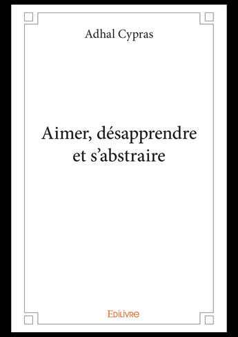 Couverture du livre « Aimer, desapprendre et s'abstraire » de Cypras Adhal aux éditions Editions Edilivre