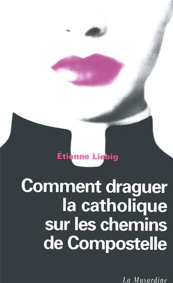 Couverture du livre « Comment draguer la catholique sur les chemins de compostelle » de Etienne Liebig aux éditions La Musardine