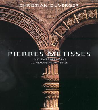 Couverture du livre « Pierres Metisses. L'Art Sacre Des Indiens Du Mexique Au Xvie Siecle » de Christian Duverger aux éditions Seuil