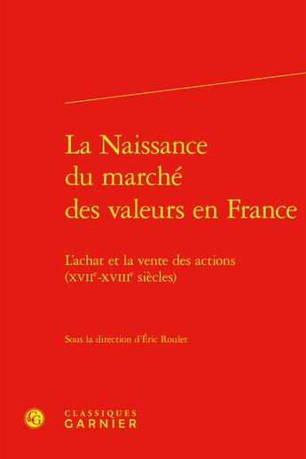 Couverture du livre « La naissance du marché des valeurs en France : L'achat et la vente des actions (XVIIe-XVIIIe siècles) » de Eric Roulet et Collectif aux éditions Classiques Garnier