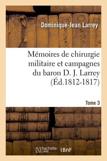 Couverture du livre « Memoires de chirurgie militaire et campagnes du baron d. j. larrey. tome 3 (ed.1812-1817) » de Larrey D-J. aux éditions Hachette Bnf