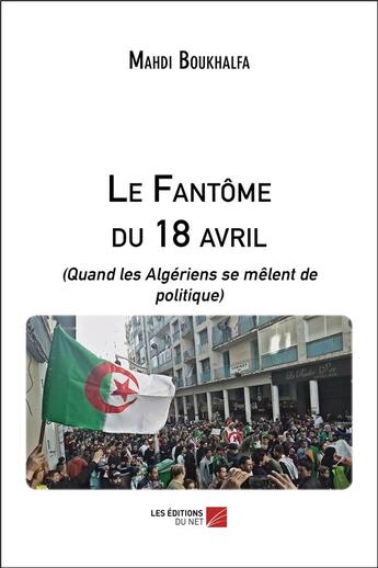 Couverture du livre « Le fantôme du 18 avril (quand les algeriens se melent de politique) » de Mahdi Boukhalfa aux éditions Editions Du Net