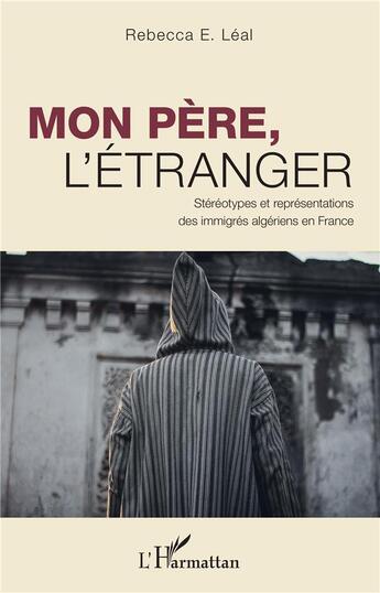 Couverture du livre « Mon père, l'étranger ; stéréotypes et représentations des immigrés algériens en France » de Rebecca E. Leal aux éditions L'harmattan