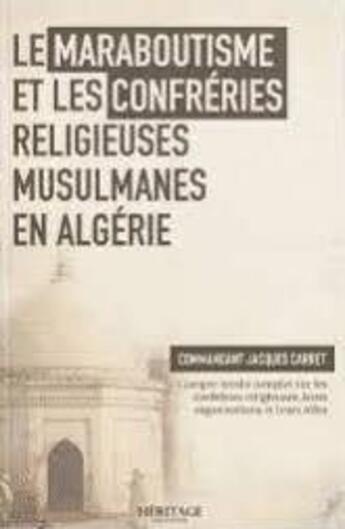 Couverture du livre « Le maraboutisme et les confréries religieuses musulmanes en Algérie : Compte-rendu complet sur les confréries religieuses, leurs organisations et leurs rôles » de Jacques Carret aux éditions Heritage