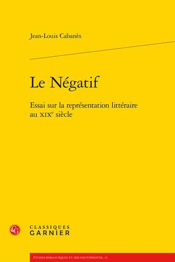 Couverture du livre « Le négatif ; essai sur la représentation littéraire au XIXe siècle » de Jean-Louis Cabanes aux éditions Classiques Garnier