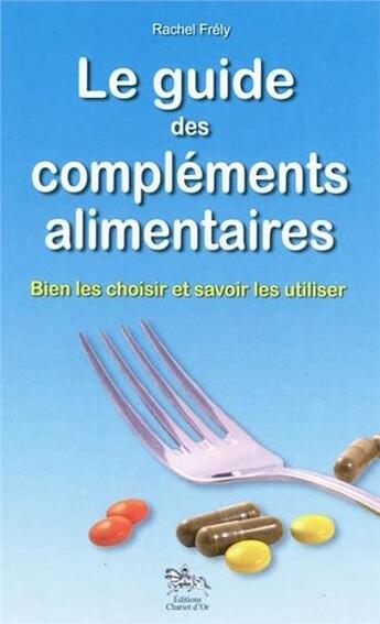 Couverture du livre « Le guide des compléments alimentaires ; bien les choisir et savoir les utiliser » de Rachel Frely aux éditions Chariot D'or