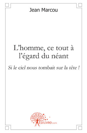 Couverture du livre « L'homme, ce tout à l'égard du néant ; si le ciel nous tombait sur la tête ! » de Jean Marcou aux éditions Edilivre