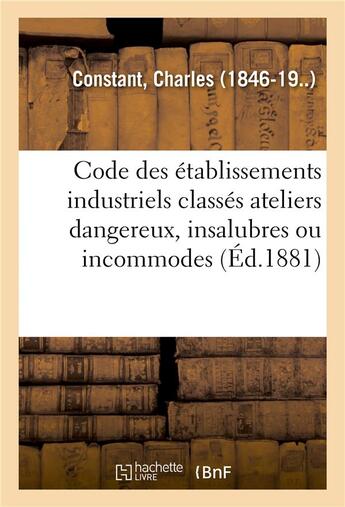 Couverture du livre « Code des établissements industriels classés ateliers dangereux, insalubres ou incommodes : Commentaire pratique des décret du 15 octobre 1810 et ordonnance du 14 janvier 1815 » de Charles-Félix Constant aux éditions Hachette Bnf