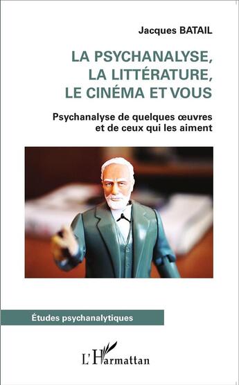 Couverture du livre « La psychanalyse, la littérature le cinéma et vous ; psychanalyse de quelques oeuvres et de ceux qui les aiment » de Jacques Batail aux éditions L'harmattan