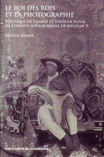 Couverture du livre « Le roi des rois et la photographie : Politique de l'image et pouvoir royal en Éthiopie sous le règne de Ménélik II » de Estelle Sohier aux éditions Editions De La Sorbonne