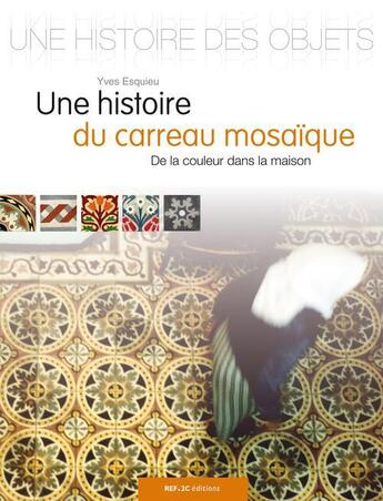 Couverture du livre « Une histoire du carreau mosaïque ; de la couleur dans la maison » de Yves Esquieu aux éditions Ref2c