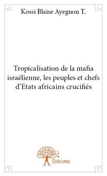 Couverture du livre « Tropicalisation de la mafia israélienne, les peuples et chefs d'états africains crucifiés » de Kossi Blaise Ayegnon T. aux éditions Edilivre