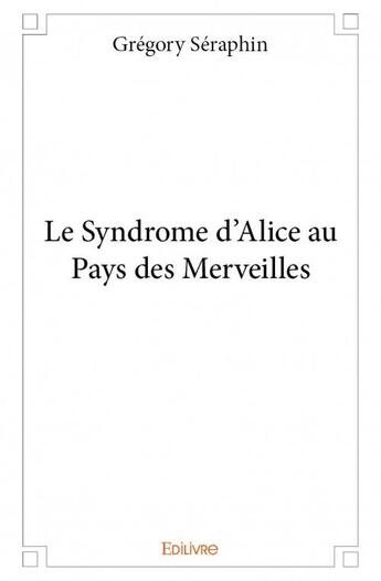 Couverture du livre « Le syndrome d'Alice au pays des merveilles » de Gregory Seraphin aux éditions Edilivre