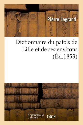 Couverture du livre « Dictionnaire du patois de lille et de ses environs (ed.1853) » de Pierre Legrand aux éditions Hachette Bnf