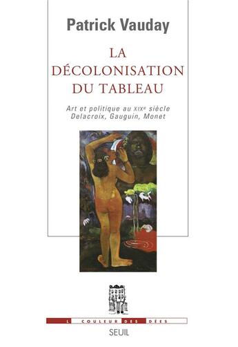 Couverture du livre « La décolonisation du tableau ; art et politique au xix siècle : delacroix, gauguin, monet » de Patrick Vauday aux éditions Seuil