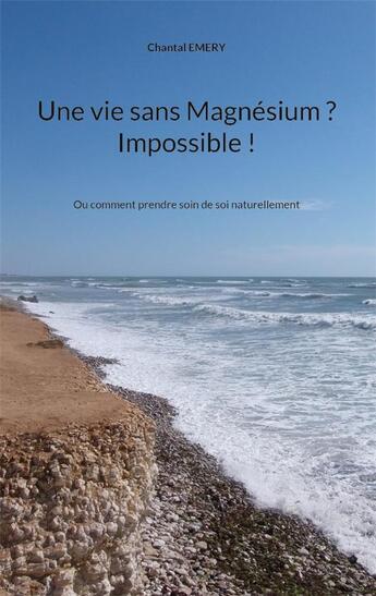 Couverture du livre « Une vie sans magnésium ? impossible ! ou comment prendre soin de soi naturellement » de Chantal Emery aux éditions Books On Demand