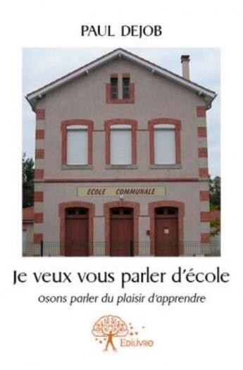 Couverture du livre « Je veux vous parler d'école ; osons parler du plaisir d'apprendre » de Paul Dejob aux éditions Edilivre