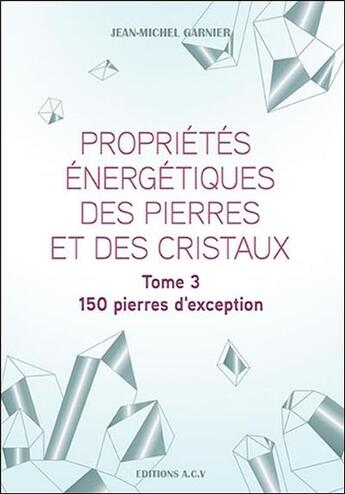 Couverture du livre « Propriétés énergétiques des pierres et des cristaux t.3 ; 150 pierres d'exception » de Jean-Michel Garnier aux éditions Acv Lyon