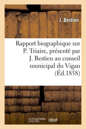 Couverture du livre « Rapport biographique sur p. triaire, presente par j. bestieu au conseil municipal du vigan - , dans » de Bestieu J. aux éditions Hachette Bnf