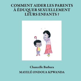 Couverture du livre « Comment aider les parents à éduquer sexuellement leurs enfants ? » de Chancelle Barbara Mayelé Ondoua Kpwanda aux éditions Books On Demand