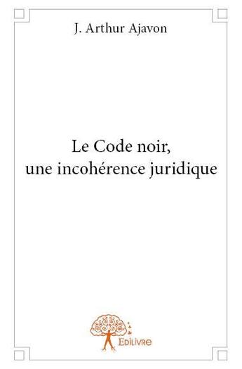 Couverture du livre « Le Code noir, une incohérence juridique » de J. Arthur Ajavon aux éditions Edilivre