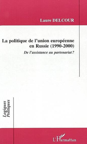 Couverture du livre « LA POLITIQUE DE L'UNION EUROPÉENNE EN RUSSIE (1990-2000) : De l'assistance au partenariat ? » de Laure Delcour aux éditions L'harmattan