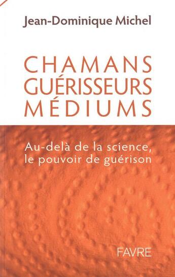 Couverture du livre « Chamans, guérisseurs médiums ; au-delà de la science ; le pouvoir de guérison » de J-D Michel aux éditions Favre