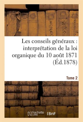 Couverture du livre « Les conseils generaux : interpretation de la loi organique du 10 aout 1871.... t. 2 » de 0 aux éditions Hachette Bnf