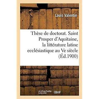 Couverture du livre « Thèse de doctorat. Saint Prosper d'Aquitaine, étude sur la littérature latine ecclésiastique : au Ve siècle en Gaule. Faculté des lettres de Bordeaux » de Louis Valentin aux éditions Hachette Bnf