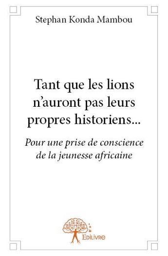 Couverture du livre « Tant que les lions n'auront pas leurs propres historiens... pour une prise de conscience de la jeunesse africaine » de Stephan Konda Mambo aux éditions Edilivre