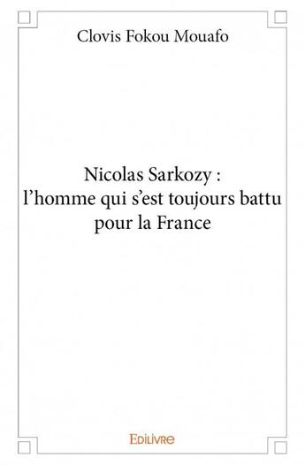 Couverture du livre « Nicolas Sarkozy : l'homme qui s'est toujours battu pour la France » de Clovis Fokou Mouafo aux éditions Edilivre