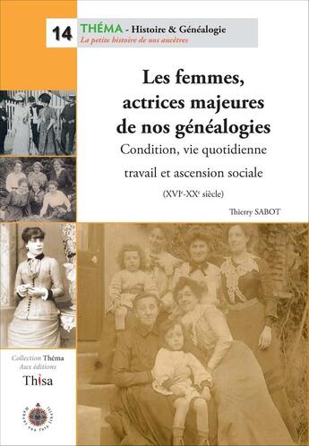 Couverture du livre « Les femmes, actrices majeures de nos généalogies ; condition, vie quotidienne, travail et ascension sociale (XVIe-XXe siècle) » de Thierry Sabot aux éditions Thisa