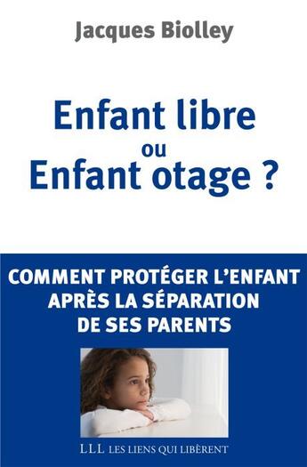 Couverture du livre « Enfant libre ou enfant otage ? comment protéger l'enfant après la séparation de ses parents » de Jacques Biolley aux éditions Les Liens Qui Liberent