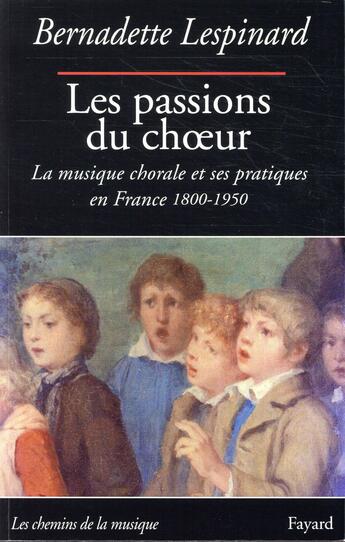 Couverture du livre « Les passions du choeur 1800-1950 ; la musique chorale et ses pratiques en France 1800-1950 » de Bernadette Lespinard aux éditions Fayard