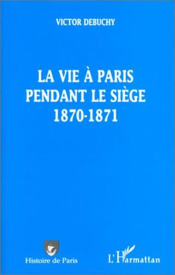 Couverture du livre « LA VIE A PARIS PENDANT LE SIEGE 1870-1871 » de Victor Debuchy aux éditions L'harmattan