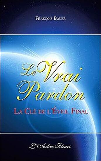 Couverture du livre « Le vrai pardon ; la clé de l'éveil final » de Francois Bauer aux éditions Arbre Fleuri