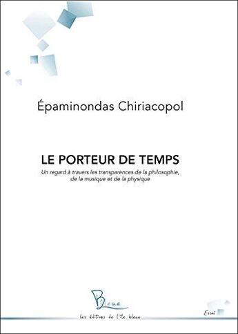 Couverture du livre « Le porteur de temps ; un regard à travers les transparences de la philosophie, de la musique et de la physique » de Epaminondas Chiriacopol aux éditions L'ile Bleue