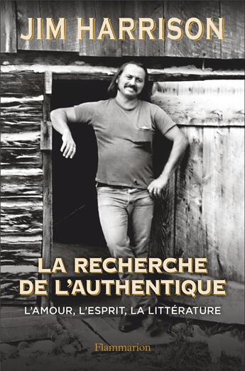 Couverture du livre « La recherche de l'authentique : l'amour, l'esprit, la littérature » de Jim Harrison aux éditions Flammarion