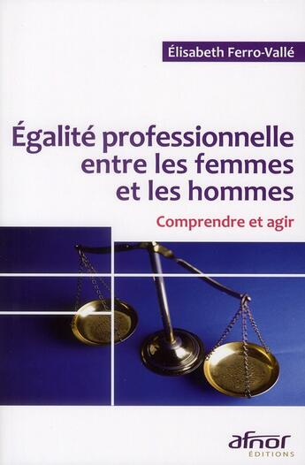 Couverture du livre « Égalite professionnelle entre les femmes et les hommes ; comprendre et agir » de Elisabeth Ferro-Valle aux éditions Afnor