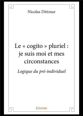 Couverture du livre « Le cogito pluriel : je suis moi et mes circonstances - logique du pre-individuel » de Nicolas Dittmar aux éditions Edilivre