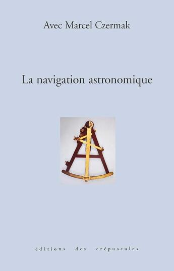 Couverture du livre « La Navigation Astronomique » de Marcel Czermak aux éditions Editions Des Crepuscules