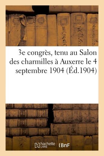 Couverture du livre « 3e congres, tenu au salon des charmilles a auxerre le 4 septembre 1904 - : compte-rendu des travaux » de  aux éditions Hachette Bnf