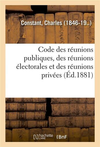 Couverture du livre « Code des réunions publiques, des réunions électorales et des réunions privées : Commentaire pratique de la loi du 30 juin 1881 » de Charles-Félix Constant aux éditions Hachette Bnf