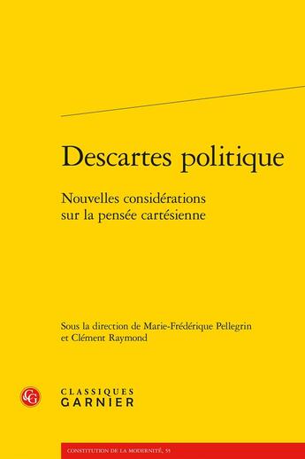 Couverture du livre « Descartes politique : Nouvelles considérations sur la pensée cartésienne » de Marie-Frederique Pellegrin et Collectif et Clement Raymond aux éditions Classiques Garnier