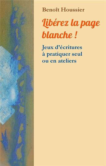 Couverture du livre « Libérez la page blanche ! jeux d'écritures à pratiquer seul ou en atelier » de Benoit Houssier aux éditions Books On Demand