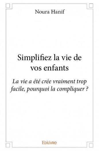 Couverture du livre « Simplifiez la vie de vos enfants ; la vie a été crée vraiment trop facile, pourquoi la compliquer ? » de Noura Hanif aux éditions Edilivre