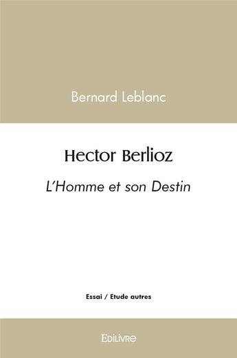 Couverture du livre « Hector berlioz - l'homme et son destin » de Bernard Leblanc aux éditions Edilivre