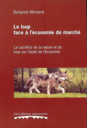 Couverture du livre « Le loup face a l'economie de marche : le sacrifice de la nature et du loup sur l'autel de l'economie » de Benjamin Moriame aux éditions Editions Namuroises