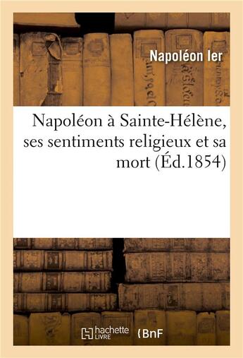 Couverture du livre « Napoleon a sainte-helene, ses sentiments religieux et sa mort » de Napoléon Ier aux éditions Hachette Bnf